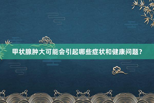 甲状腺肿大可能会引起哪些症状和健康问题？