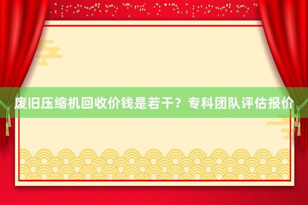 废旧压缩机回收价钱是若干?专科团队评估报价
